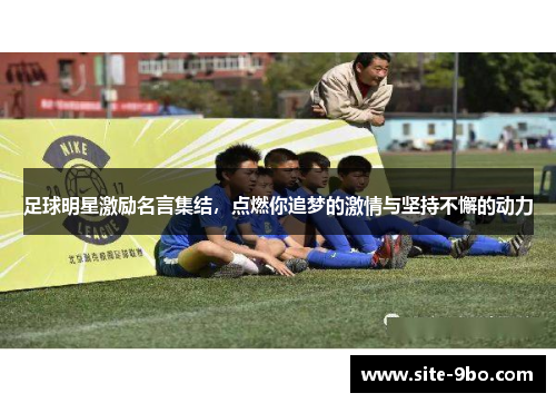 足球明星激励名言集结，点燃你追梦的激情与坚持不懈的动力