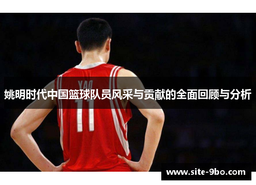 姚明时代中国篮球队员风采与贡献的全面回顾与分析