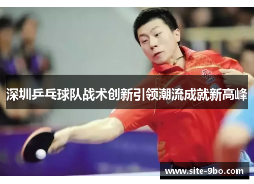 深圳乒乓球队战术创新引领潮流成就新高峰