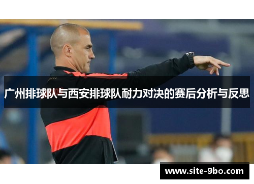 广州排球队与西安排球队耐力对决的赛后分析与反思