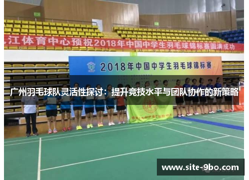 广州羽毛球队灵活性探讨：提升竞技水平与团队协作的新策略