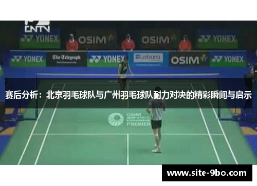 赛后分析：北京羽毛球队与广州羽毛球队耐力对决的精彩瞬间与启示