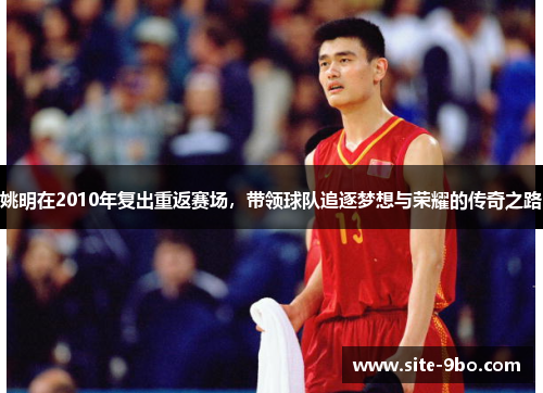 姚明在2010年复出重返赛场，带领球队追逐梦想与荣耀的传奇之路