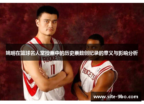 姚明在篮球名人堂投票中的历史票数创纪录的意义与影响分析