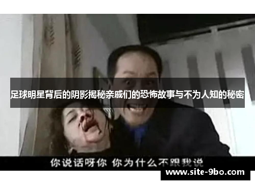 足球明星背后的阴影揭秘亲戚们的恐怖故事与不为人知的秘密