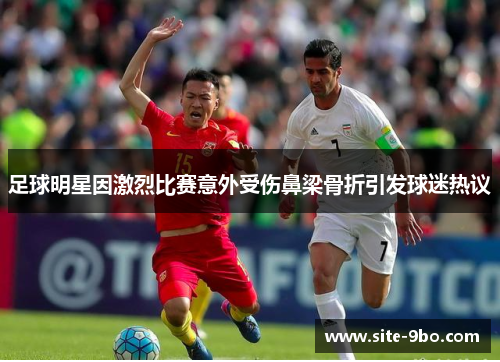 足球明星因激烈比赛意外受伤鼻梁骨折引发球迷热议