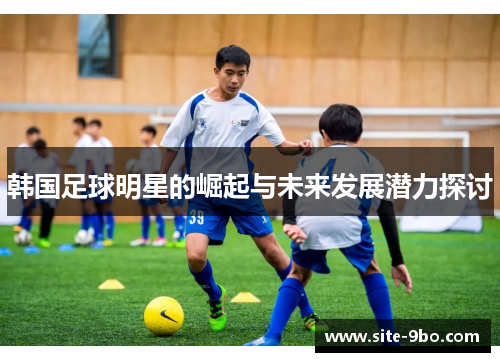 韩国足球明星的崛起与未来发展潜力探讨