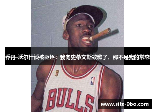 乔丹-沃尔什谈被驱逐：我向史蒂文斯致歉了，那不是我的常态