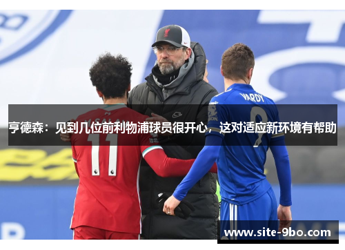 亨德森：见到几位前利物浦球员很开心，这对适应新环境有帮助
