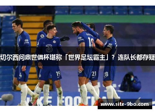 切尔西问鼎世俱杯堪称「世界足坛霸主」？连队长都存疑