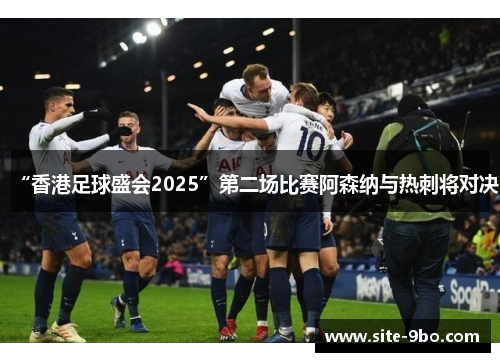 “香港足球盛会2025”第二场比赛阿森纳与热刺将对决