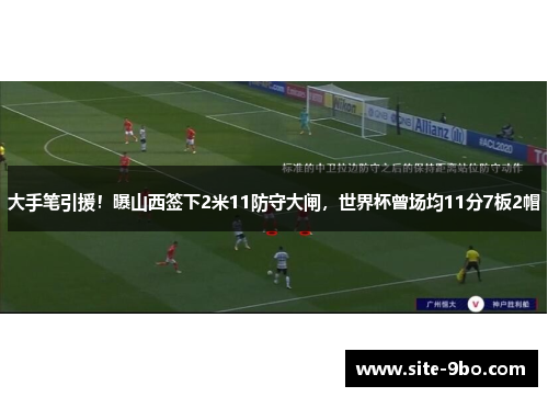 大手笔引援！曝山西签下2米11防守大闸，世界杯曾场均11分7板2帽
