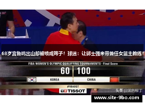 68岁宫鲁鸣出山却被喷成筛子！球迷：让郭士强来带兼任女篮主教练！